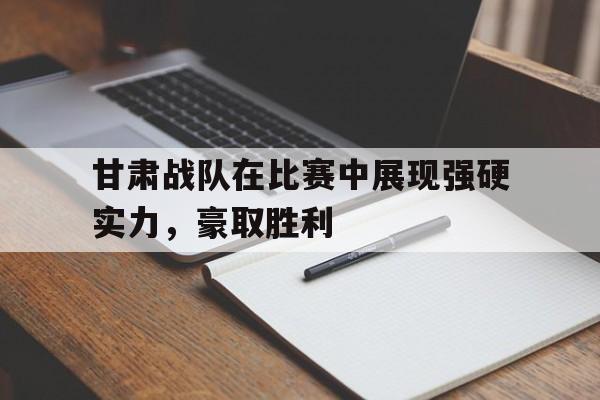 甘肃战队在比赛中展现强硬实力，豪取胜利的简单介绍