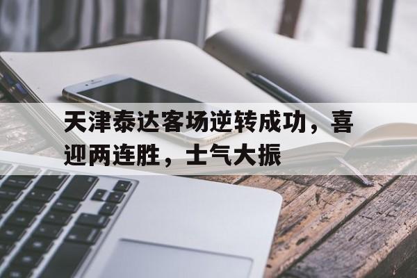 包含天津泰达客场逆转成功，喜迎两连胜，士气大振的词条