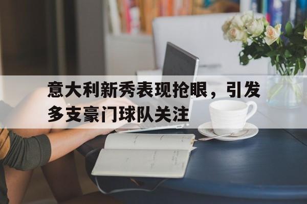 包含意大利新秀表现抢眼，引发多支豪门球队关注的词条