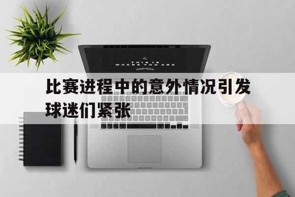 比赛进程中的意外情况引发球迷们紧张