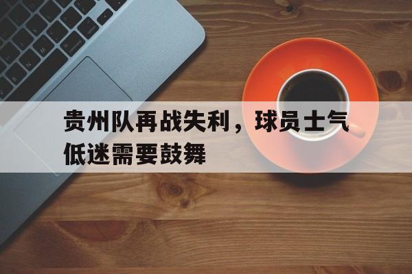 贵州队再战失利，球员士气低迷需要鼓舞