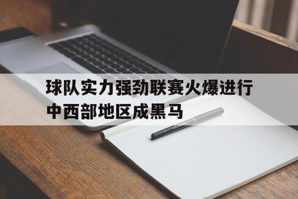 关于球队实力强劲联赛火爆进行中西部地区成黑马的信息