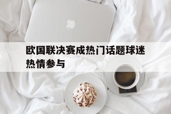 包含欧国联决赛成热门话题球迷热情参与的词条