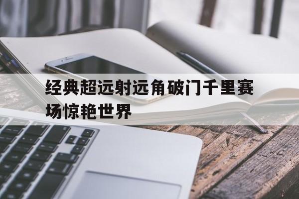 关于经典超远射远角破门千里赛场惊艳世界的信息