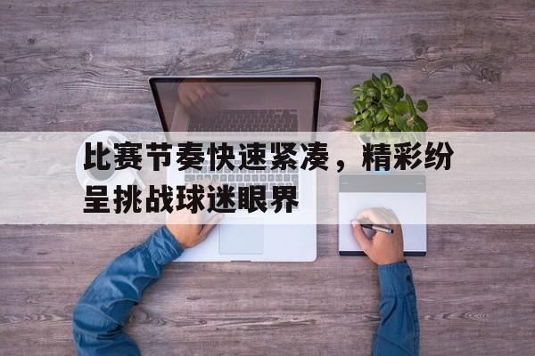 包含比赛节奏快速紧凑，精彩纷呈挑战球迷眼界的词条
