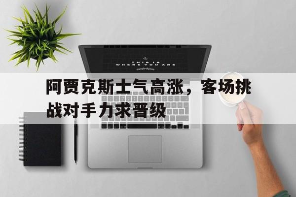 阿贾克斯士气高涨，客场挑战对手力求晋级的简单介绍