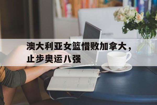 包含澳大利亚女篮惜败加拿大，止步奥运八强的词条