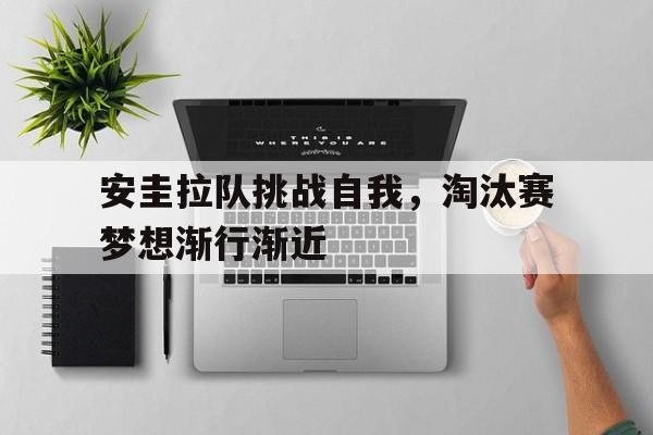 关于安圭拉队挑战自我，淘汰赛梦想渐行渐近的信息