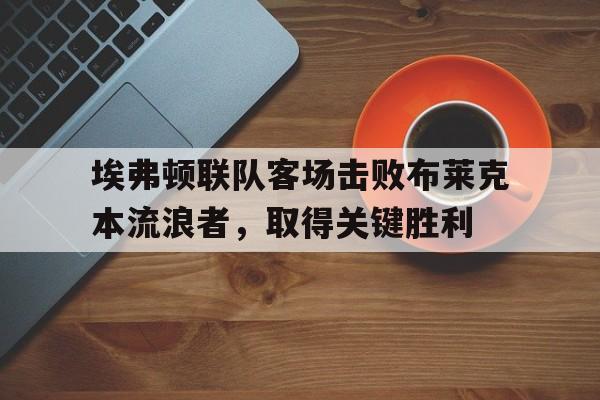 埃弗顿联队客场击败布莱克本流浪者，取得关键胜利的简单介绍