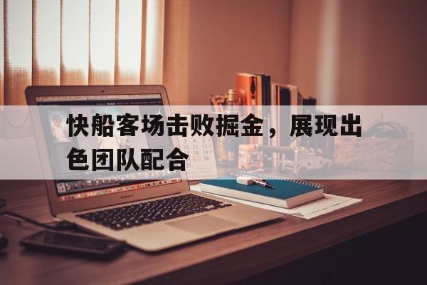 快船客场击败掘金，展现出色团队配合的简单介绍