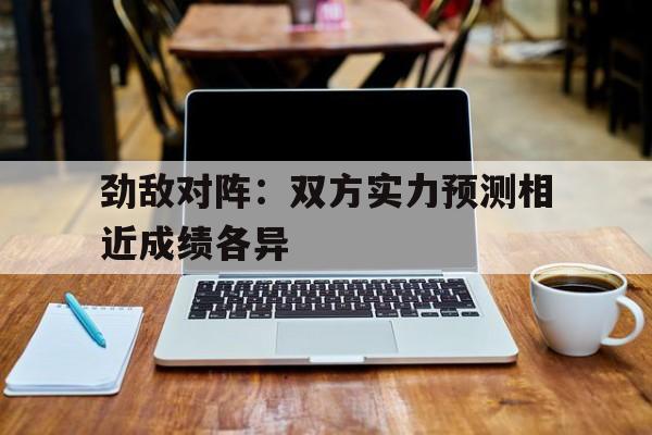 关于劲敌对阵：双方实力预测相近成绩各异的信息