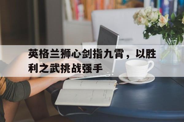 英格兰狮心剑指九霄，以胜利之武挑战强手的简单介绍
