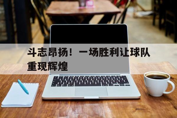 关于斗志昂扬！一场胜利让球队重现辉煌的信息