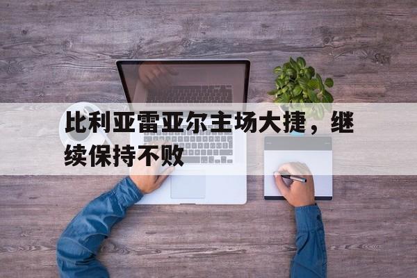 关于比利亚雷亚尔主场大捷，继续保持不败的信息