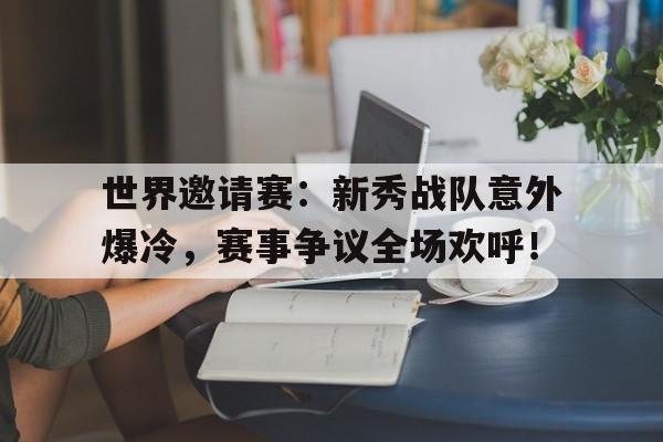 世界邀请赛：新秀战队意外爆冷，赛事争议全场欢呼！