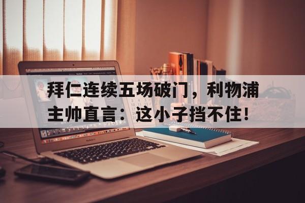 拜仁连续五场破门，利物浦主帅直言：这小子挡不住！