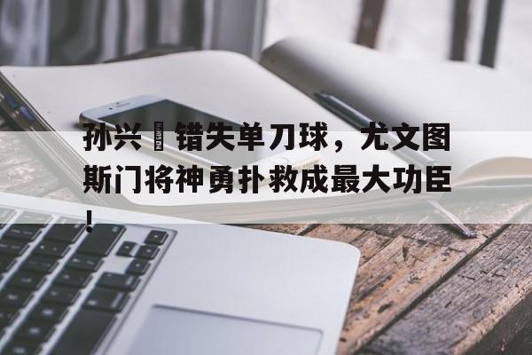 孙兴慜错失单刀球，尤文图斯门将神勇扑救成最大功臣！
