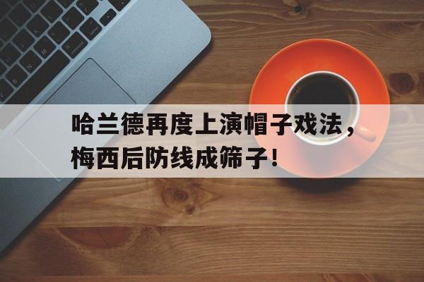 哈兰德再度上演帽子戏法，梅西后防线成筛子！