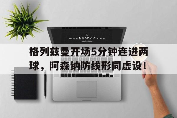格列兹曼开场5分钟连进两球，阿森纳防线形同虚设！