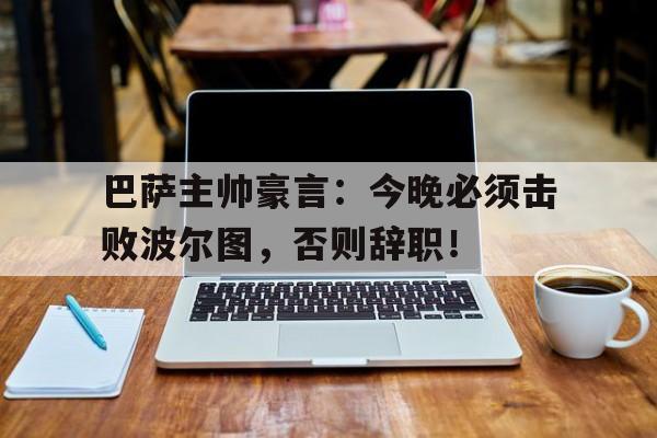 巴萨主帅豪言：今晚必须击败波尔图，否则辞职！