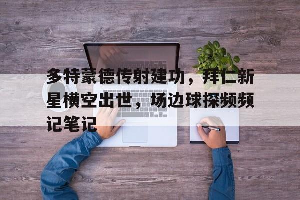 多特蒙德传射建功,拜仁新星横空出世,场边球探频频记笔记 多特蒙德传射建功,拜仁新星横空出世,场边球探频频记笔记